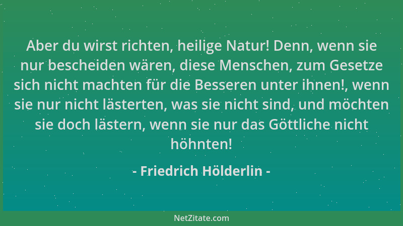Friedrich Hölderlin - Aber du wirst richten, heilige Natur! Denn, wenn sie nur bescheiden wären, diese Menschen, zum Gesetz...