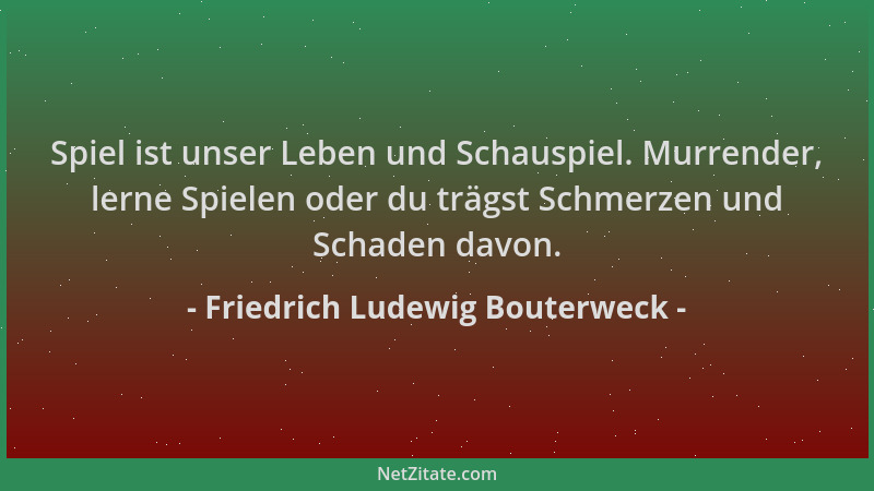 Friedrich Ludewig Bouterweck - Spiel ist unser Leben und Schauspiel. Murrender, lerne Spielen oder du trägst Schmerzen und...