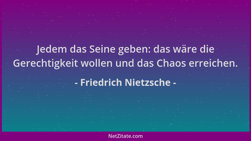 Friedrich Nietzsche - Jedem das Seine geben: das wäre die Gerechtigkeit wollen und das Chaos erreichen....