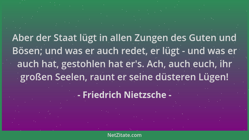 Friedrich Nietzsche - Aber der Staat lügt in allen Zungen des Guten und Bösen; und was er auch redet, er lügt - und was er...