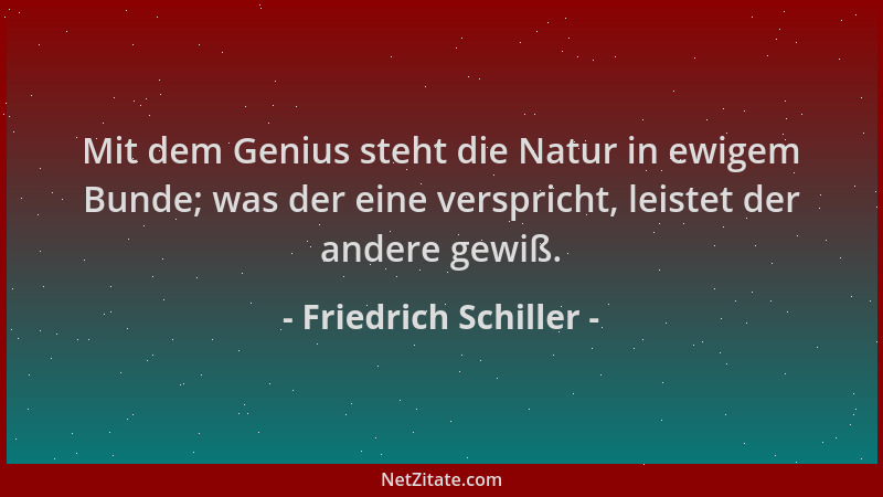 Friedrich Schiller - Mit dem Genius steht die Natur in ewigem Bunde; was der eine verspricht, leistet der andere gewiß....