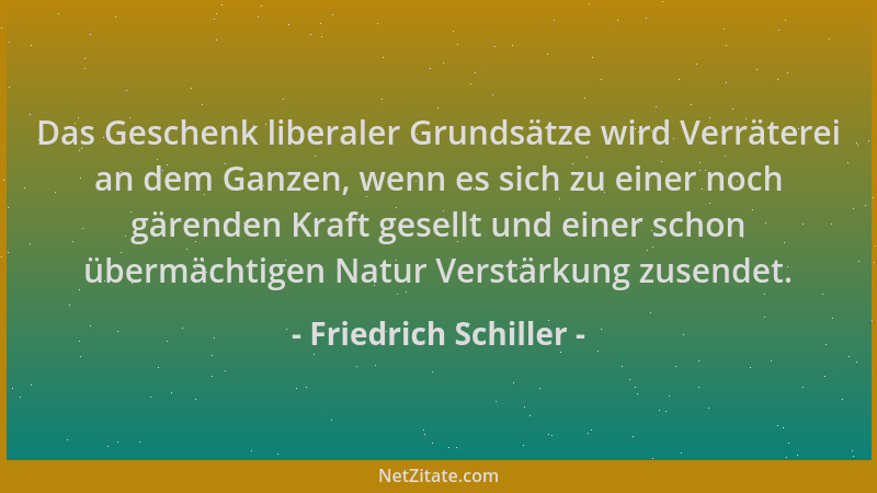 Friedrich Schiller - Das Geschenk liberaler Grundsätze wird Verräterei an dem Ganzen, wenn es sich zu einer noch gärenden K...