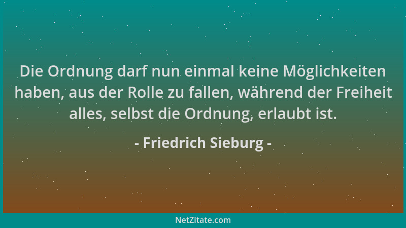 Friedrich Sieburg - Die Ordnung darf nun einmal keine Möglichkeiten haben, aus der Rolle zu fallen, während der Freiheit al...