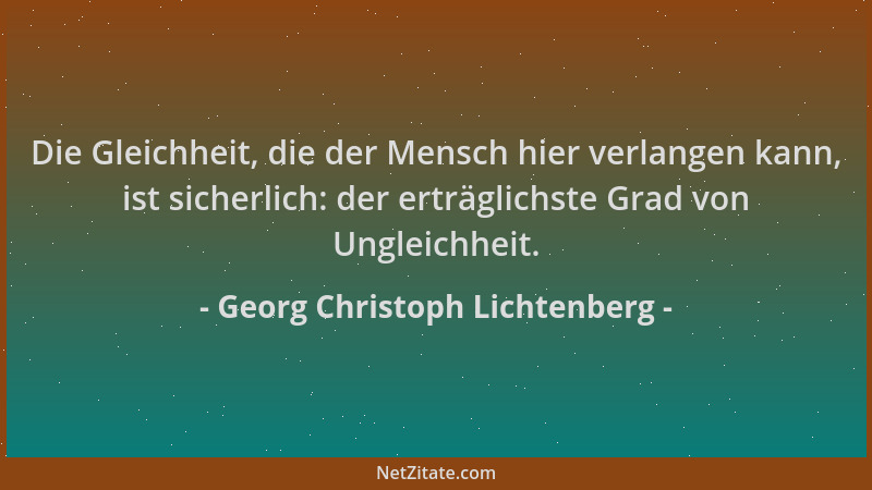 Georg Christoph Lichtenberg - Die Gleichheit, die der Mensch hier verlangen kann, ist sicherlich: der erträglichste Grad vo...