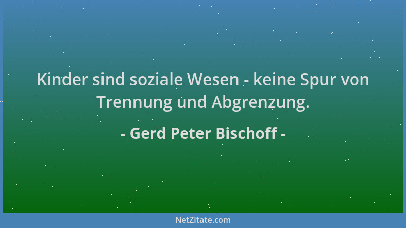 Gerd Peter Bischoff - Kinder sind soziale Wesen - keine Spur von Trennung und Abgrenzung....
