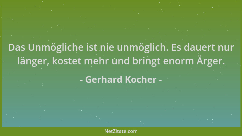 Gerhard Kocher - Das Unmögliche ist nie unmöglich. Es dauert nur länger, kostet mehr und bringt enorm Ärger....
