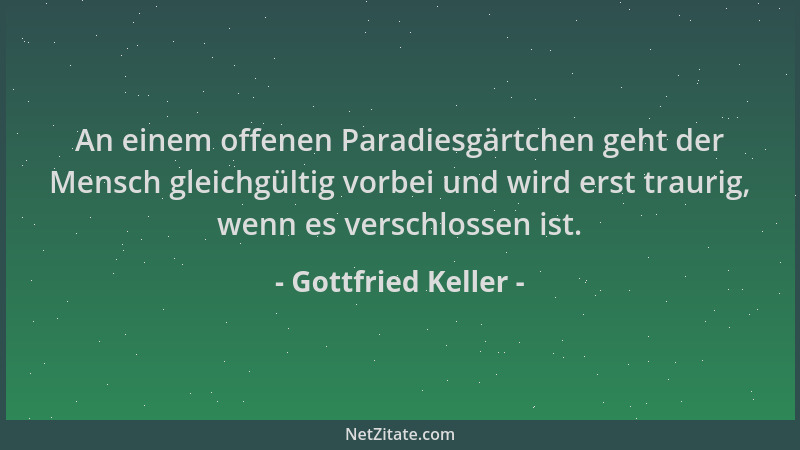 Gottfried Keller - An einem offenen Paradiesgärtchen geht der Mensch gleichgültig vorbei und wird erst traurig, wenn es ver...