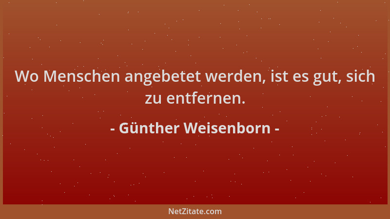Günther Weisenborn - Wo Menschen angebetet werden, ist es gut, sich zu entfernen....