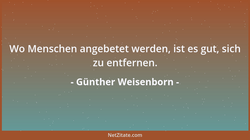Günther Weisenborn - Wo Menschen angebetet werden, ist es gut, sich zu entfernen....