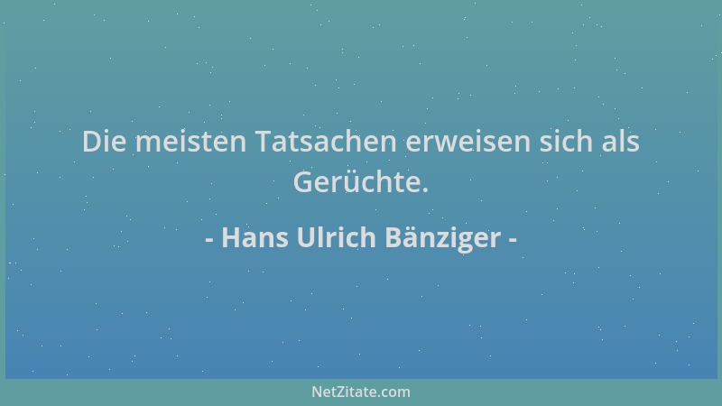 Hans Ulrich Bänziger - Die meisten Tatsachen erweisen sich als Gerüchte....