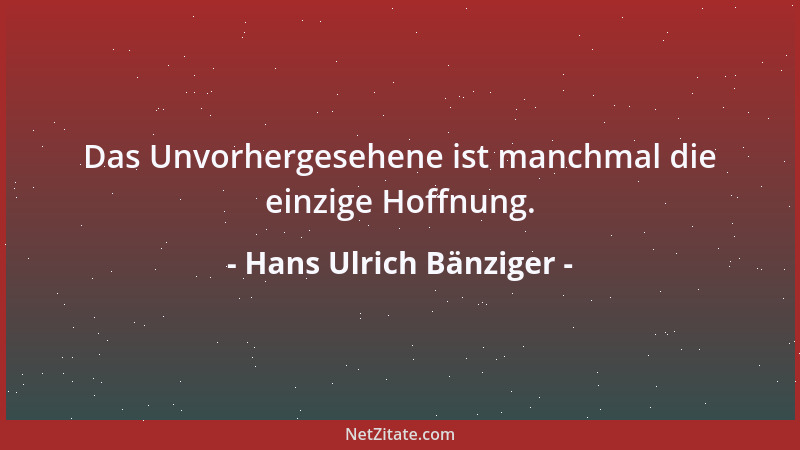 Hans Ulrich Bänziger - Das Unvorhergesehene ist manchmal die einzige Hoffnung....