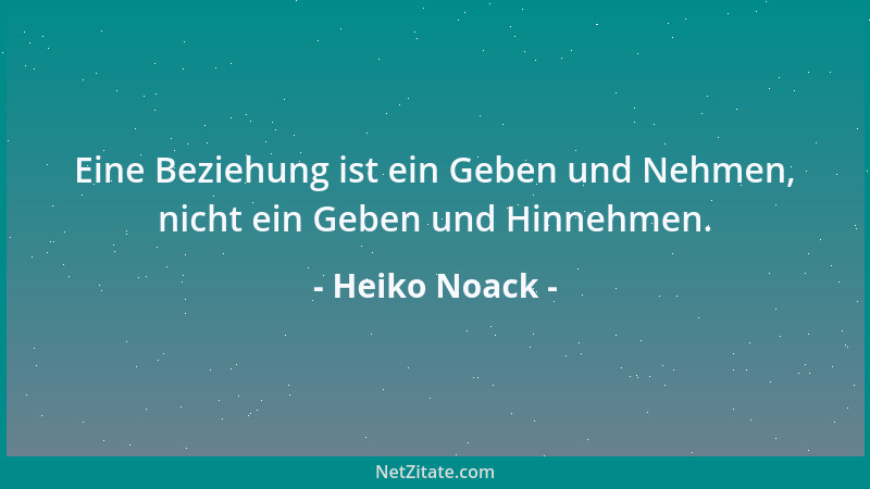 Heiko Noack - Eine Beziehung ist ein Geben und Nehmen, nicht ein Geben und Hinnehmen....