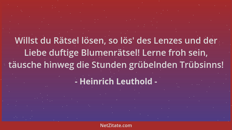 Heinrich Leuthold - Willst du Rätsel lösen, so lös ' des Lenzes und der Liebe duftige Blumenrätsel! Lerne froh sein, täusche...