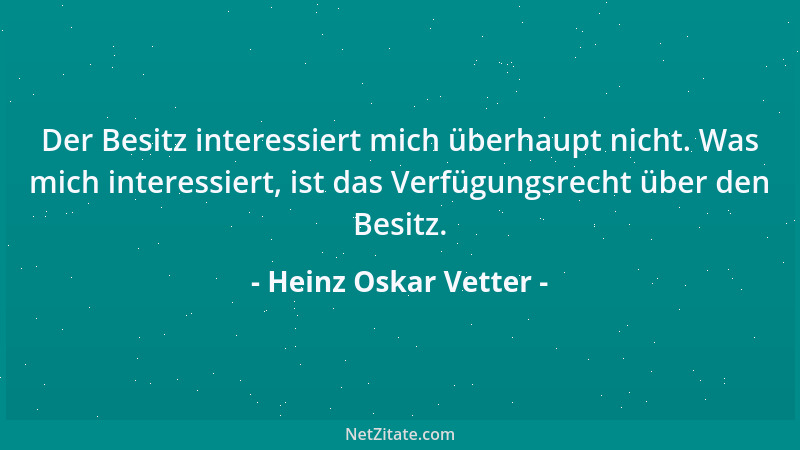 Heinz Oskar Vetter - Der Besitz interessiert mich überhaupt nicht. Was mich interessiert, ist das Verfügungsrecht über den...