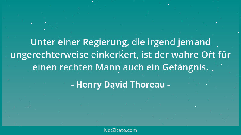 Henry David Thoreau - Unter einer Regierung, die irgend jemand ungerechterweise einkerkert, ist der wahre Ort für einen rec...