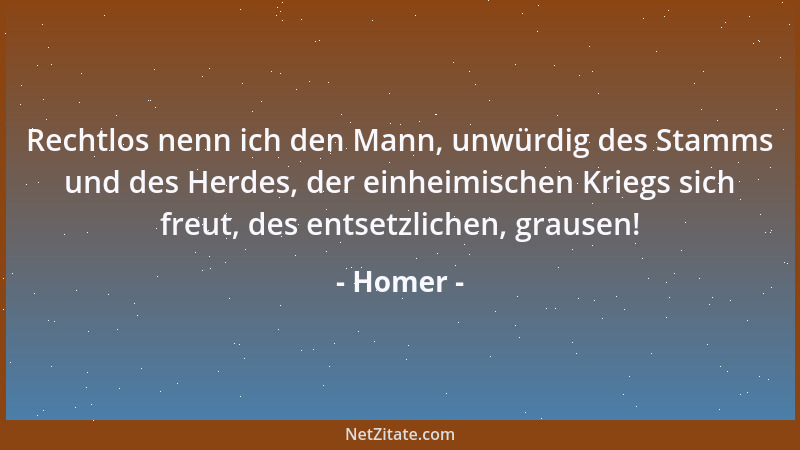 Homer - Rechtlos nenn ich den Mann, unwürdig des Stamms und des Herdes, der einheimischen Kriegs sich freut, des entsetzlic...