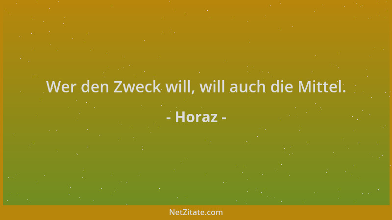 Horaz - Wer den Zweck will, will auch die Mittel....