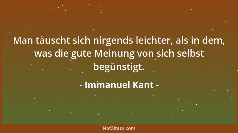 Immanuel Kant - Man täuscht sich nirgends leichter, als in dem, was die gute Meinung von sich selbst begünstigt....