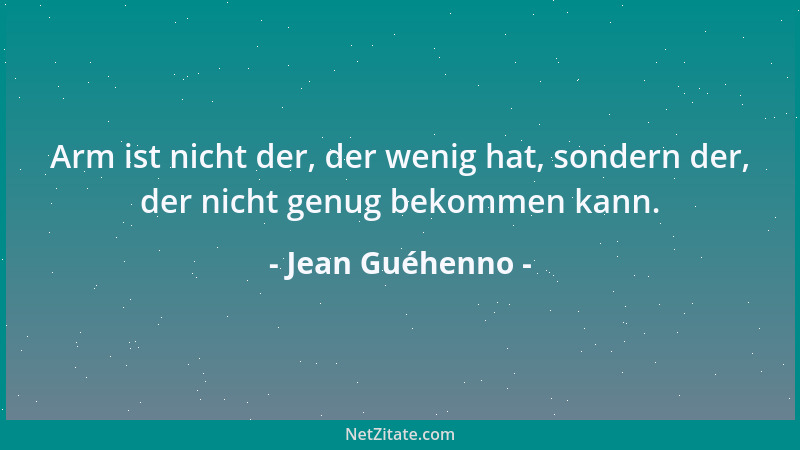 Jean Guéhenno - Arm ist nicht der, der wenig hat, sondern der, der nicht genug bekommen kann....