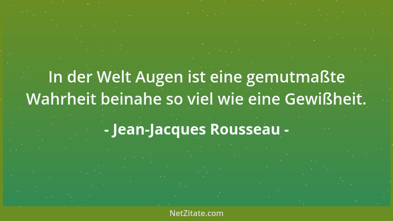 Jean-Jacques Rousseau - In der Welt Augen ist eine gemutmaßte Wahrheit beinahe so viel wie eine Gewißheit....