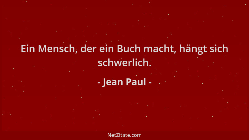Jean Paul - Ein Mensch, der ein Buch macht, hängt sich schwerlich....