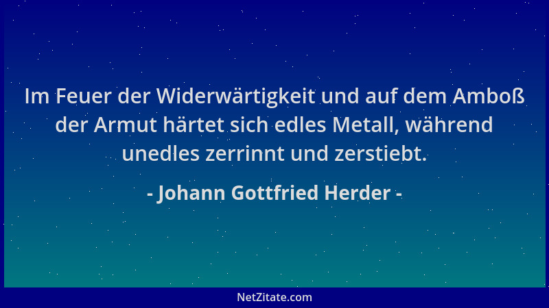 Johann Gottfried Herder - Im Feuer der Widerwärtigkeit und auf dem Amboß der Armut härtet sich edles Metall, während unedle...