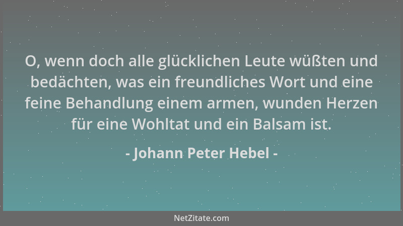 Johann Peter Hebel - O, wenn doch alle glücklichen Leute wüßten und bedächten, was ein freundliches Wort und eine feine Beh...