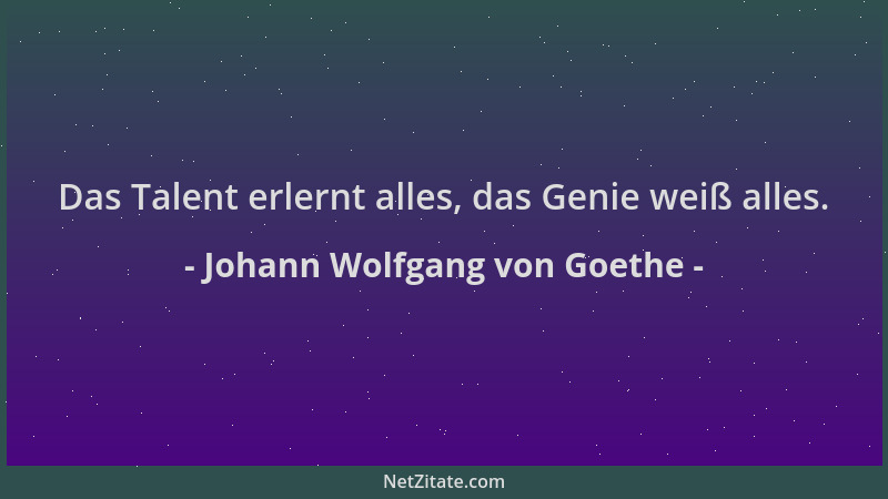 Johann Wolfgang von Goethe - Das Talent erlernt alles, das Genie weiß alles....