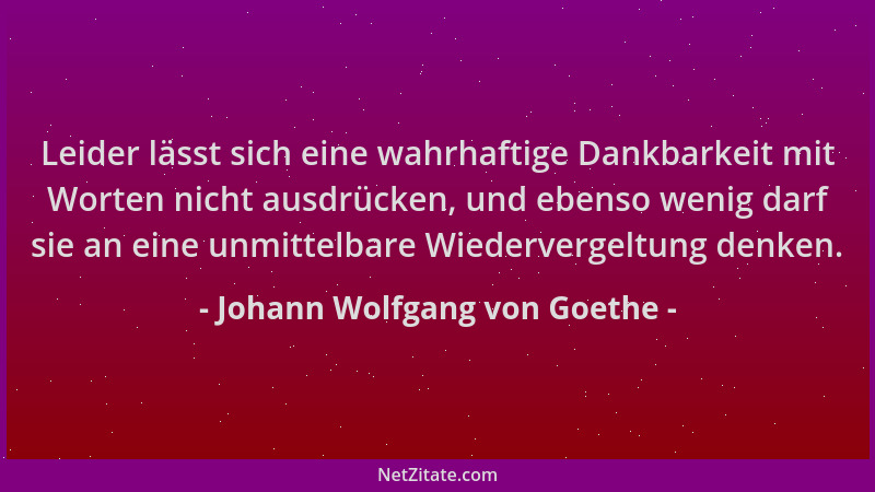 Johann Wolfgang von Goethe - Leider lässt sich eine wahrhaftige Dankbarkeit mit Worten nicht ausdrücken, und ebenso wenig d...
