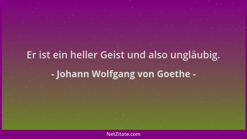 Johann Wolfgang von Goethe - Er ist ein heller Geist und also ungläubig....