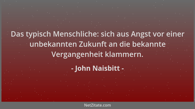 John Naisbitt - Das typisch Menschliche: sich aus Angst vor einer unbekannten Zukunft an die bekannte Vergangenheit klammer...