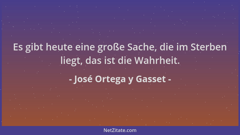 José Ortega y Gasset - Es gibt heute eine große Sache, die im Sterben liegt, das ist die Wahrheit....