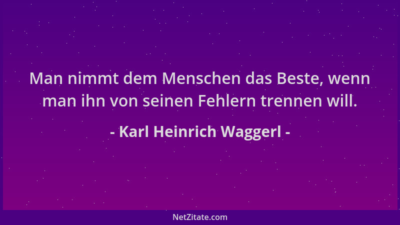 Karl Heinrich Waggerl - Man nimmt dem Menschen das Beste, wenn man ihn von seinen Fehlern trennen will....
