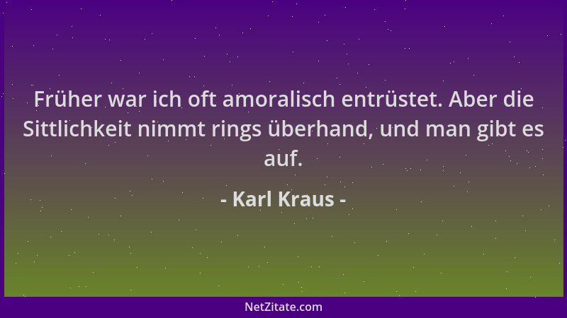 Karl Kraus - Früher war ich oft amoralisch entrüstet. Aber die Sittlichkeit nimmt rings überhand, und man gibt es auf....