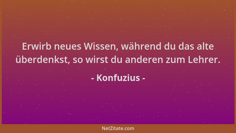 Konfuzius - Erwirb neues Wissen, während du das alte überdenkst, so wirst du anderen zum Lehrer....