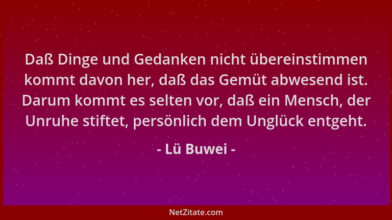 Lü Buwei - Daß Dinge und Gedanken nicht übereinstimmen kommt davon her, daß das Gemüt abwesend ist. Darum kommt es selten v...