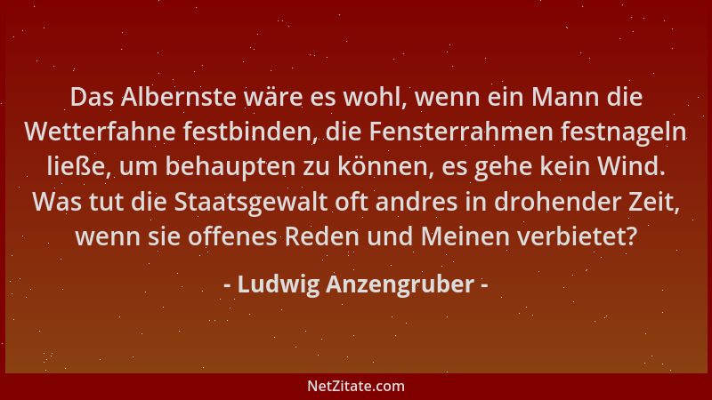 Ludwig Anzengruber - Das Albernste wäre es wohl, wenn ein Mann die Wetterfahne festbinden, die Fensterrahmen festnageln lie...