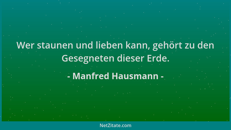 Manfred Hausmann - Wer staunen und lieben kann, gehört zu den Gesegneten dieser Erde....