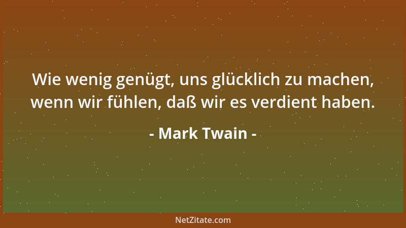 Mark Twain - Wie wenig genügt, uns glücklich zu machen, wenn wir fühlen, daß wir es verdient haben....