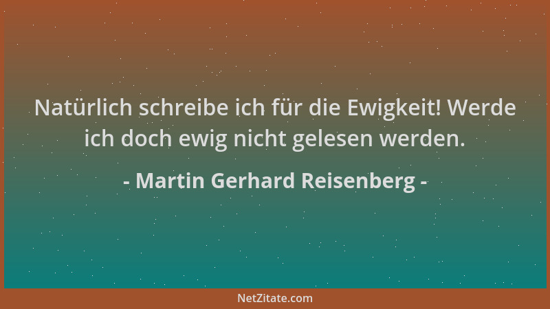 Martin Gerhard Reisenberg - Natürlich schreibe ich für die Ewigkeit! Werde ich doch ewig nicht gelesen werden....