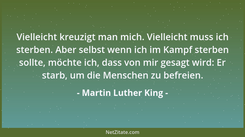 Martin Luther King - Vielleicht kreuzigt man mich. Vielleicht muss ich sterben. Aber selbst wenn ich im Kampf sterben sollt...