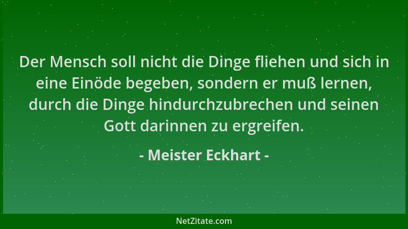 Meister Eckhart - Der Mensch soll nicht die Dinge fliehen und sich in eine Einöde begeben, sondern er muß lernen, durch die...