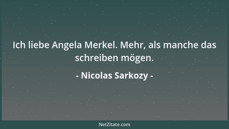 Nicolas Sarkozy - Ich liebe Angela Merkel. Mehr, als manche das schreiben mögen....