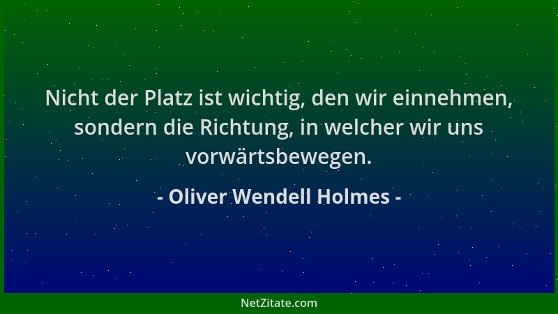 Oliver Wendell Holmes - Nicht der Platz ist wichtig, den wir einnehmen, sondern die Richtung, in welcher wir uns vorwärtsbe...