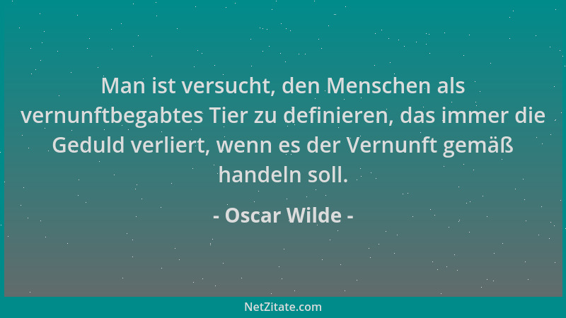Oscar Wilde - Man ist versucht, den Menschen als vernunftbegabtes Tier zu definieren, das immer die Geduld verliert, wenn e...