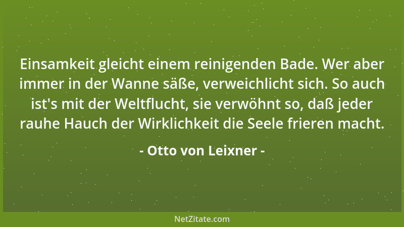 Otto von Leixner - Einsamkeit gleicht einem reinigenden Bade. Wer aber immer in der Wanne säße, verweichlicht sich. So auch...