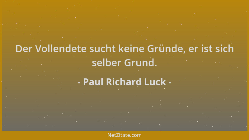 Paul Richard Luck - Der Vollendete sucht keine Gründe, er ist sich selber Grund....