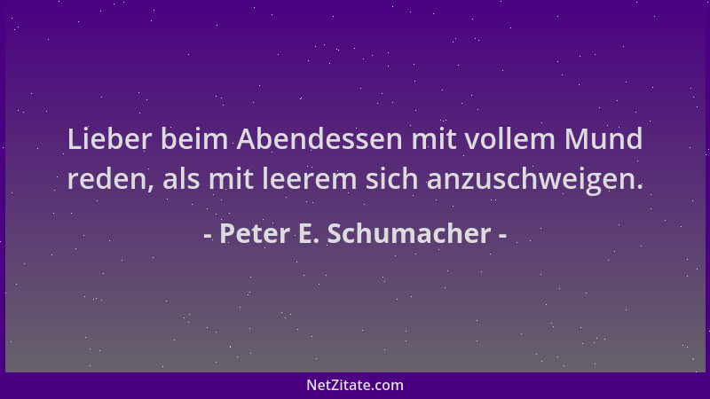 Peter E. Schumacher - Lieber beim Abendessen mit vollem Mund reden, als mit leerem sich anzuschweigen....