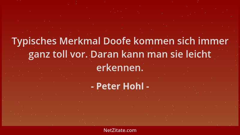 Peter Hohl - Typisches Merkmal Doofe kommen sich immer ganz toll vor. Daran kann man sie leicht erkennen....