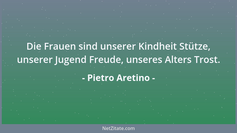 Pietro Aretino - Die Frauen sind unserer Kindheit Stütze, unserer Jugend Freude, unseres Alters Trost....